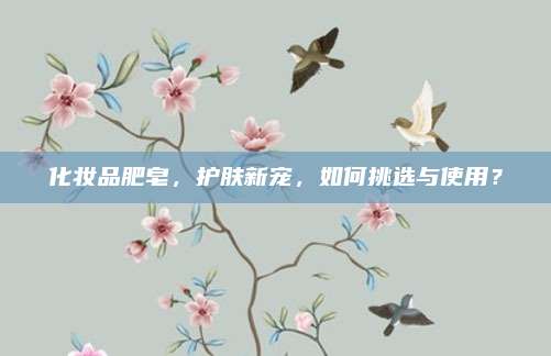 化妆品肥皂，护肤新宠，如何挑选与使用？