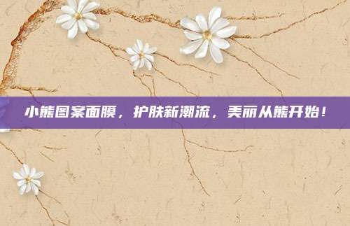 小熊图案面膜，护肤新潮流，美丽从熊开始！