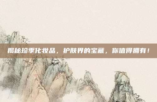 揭秘珍季化妆品，护肤界的宝藏，你值得拥有！