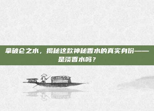 拿破仑之水，揭秘这款神秘香水的真实身份——是淡香水吗？