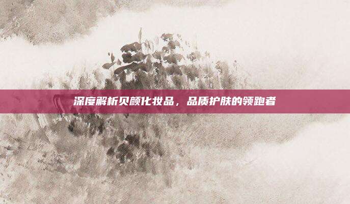 深度解析贝颜化妆品，品质护肤的领跑者