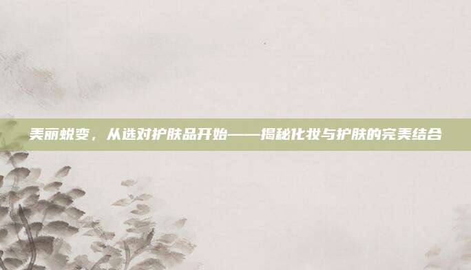 美丽蜕变，从选对护肤品开始——揭秘化妆与护肤的完美结合
