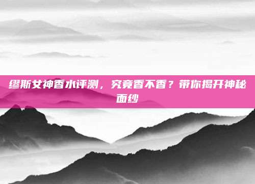 缪斯女神香水评测，究竟香不香？带你揭开神秘面纱