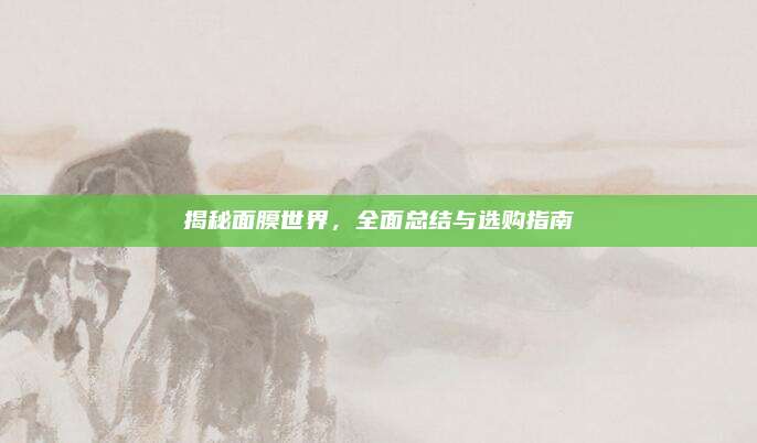 揭秘面膜世界，全面总结与选购指南