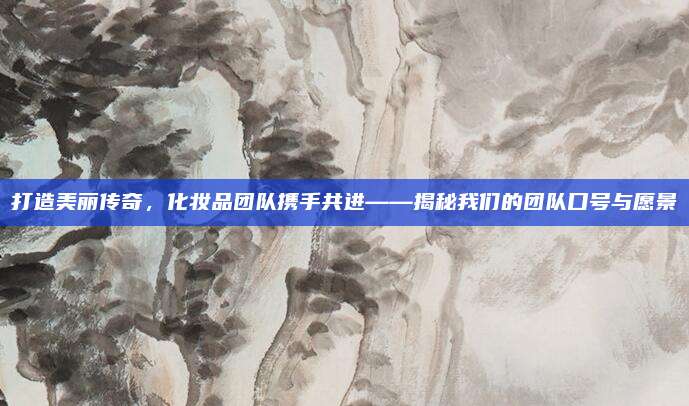 打造美丽传奇，化妆品团队携手共进——揭秘我们的团队口号与愿景