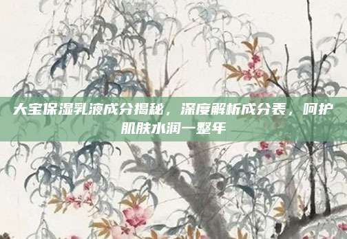 大宝保湿乳液成分揭秘，深度解析成分表，呵护肌肤水润一整年