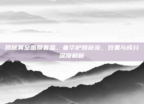 揭秘黄金面膜套盒，奢华护肤新宠，效果与成分深度解析