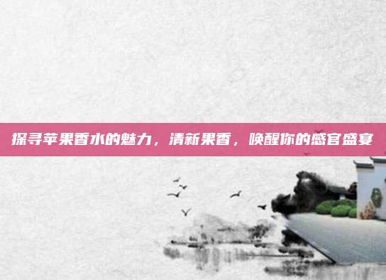 探寻苹果香水的魅力，清新果香，唤醒你的感官盛宴
