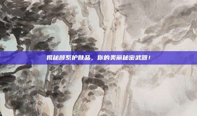 揭秘颜系护肤品，你的美丽秘密武器！