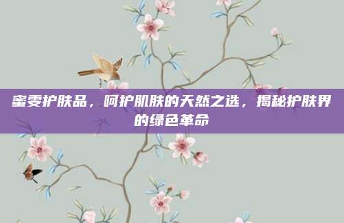 蜜雯护肤品，呵护肌肤的天然之选，揭秘护肤界的绿色革命