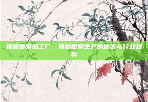 揭秘面膜加工厂，揭秘面膜生产的秘密与行业趋势