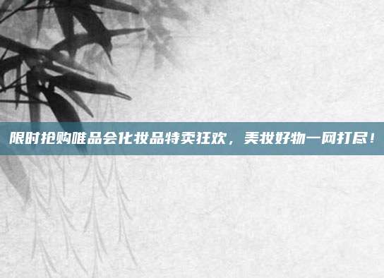 限时抢购唯品会化妆品特卖狂欢，美妆好物一网打尽！
