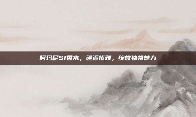 阿玛尼SI香水，邂逅优雅，绽放独特魅力