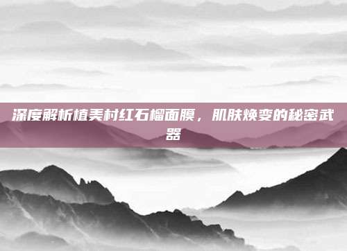 深度解析植美村红石榴面膜，肌肤焕变的秘密武器