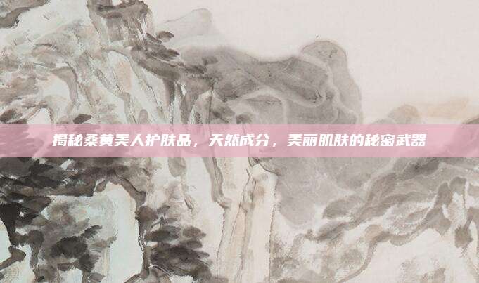 揭秘桑黄美人护肤品，天然成分，美丽肌肤的秘密武器