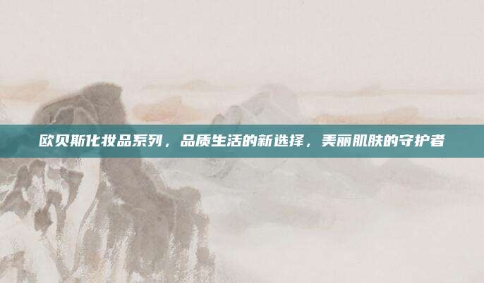 欧贝斯化妆品系列，品质生活的新选择，美丽肌肤的守护者