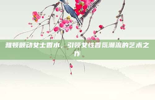 雅顿颤动女士香水，引领女性香氛潮流的艺术之作