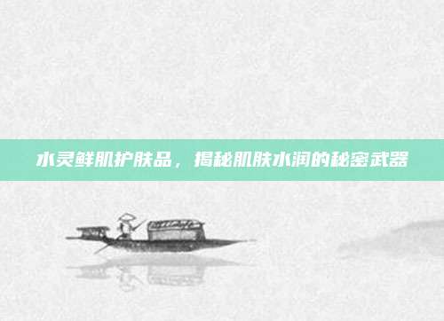 水灵鲜肌护肤品，揭秘肌肤水润的秘密武器