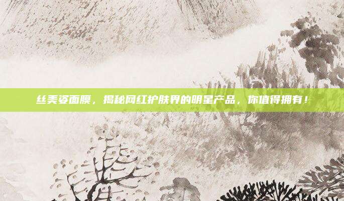 丝美姿面膜，揭秘网红护肤界的明星产品，你值得拥有！