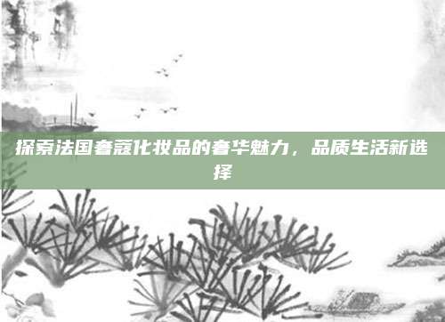 探索法国奢蔻化妆品的奢华魅力，品质生活新选择