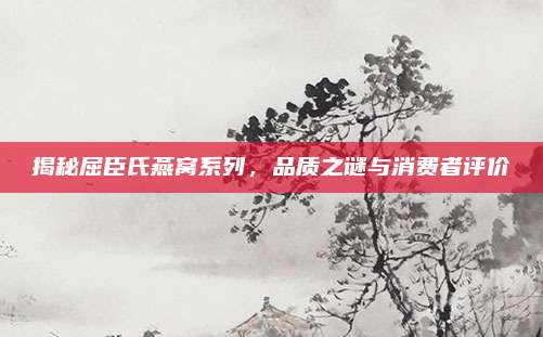 揭秘屈臣氏燕窝系列，品质之谜与消费者评价
