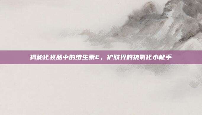 揭秘化妆品中的维生素E，护肤界的抗氧化小能手