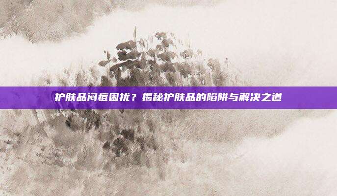 护肤品闷痘困扰？揭秘护肤品的陷阱与解决之道