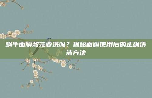 蜗牛面膜敷完要洗吗？揭秘面膜使用后的正确清洁方法