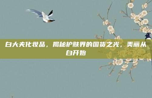 白大夫化妆品，揭秘护肤界的国货之光，美丽从白开始