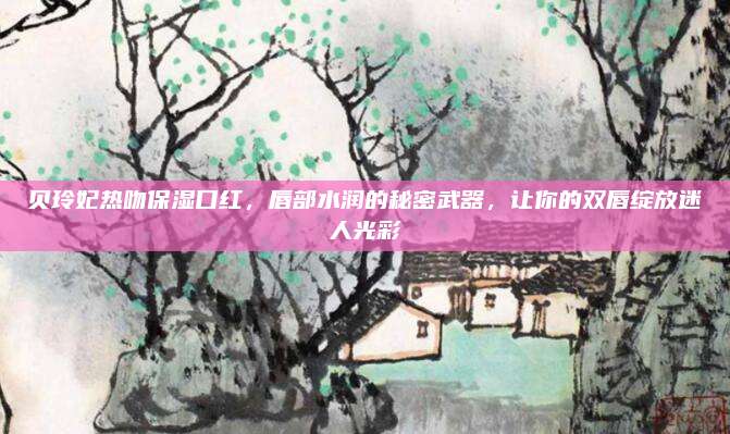 贝玲妃热吻保湿口红，唇部水润的秘密武器，让你的双唇绽放迷人光彩