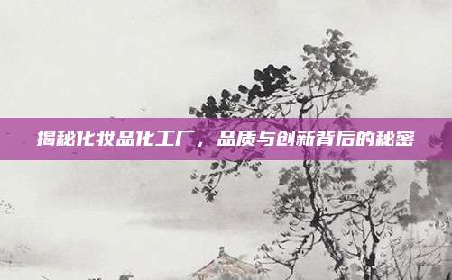 揭秘化妆品化工厂，品质与创新背后的秘密