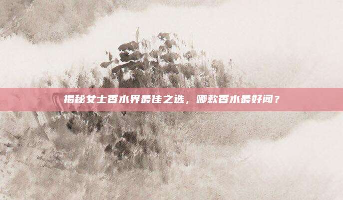 揭秘女士香水界最佳之选，哪款香水最好闻？