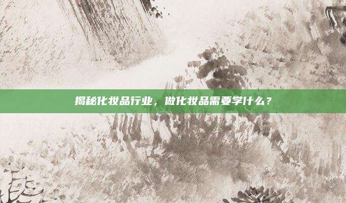揭秘化妆品行业，做化妆品需要学什么？