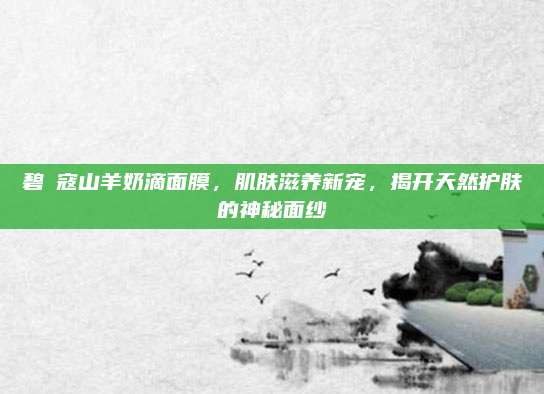 碧晳寇山羊奶滴面膜，肌肤滋养新宠，揭开天然护肤的神秘面纱