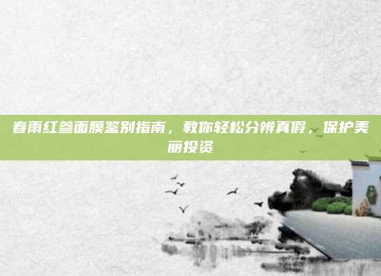 春雨红参面膜鉴别指南，教你轻松分辨真假，保护美丽投资