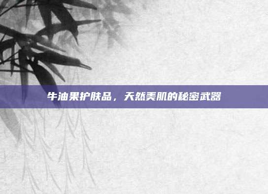 牛油果护肤品，天然美肌的秘密武器