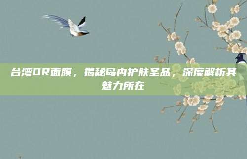 台湾DR面膜，揭秘岛内护肤圣品，深度解析其魅力所在