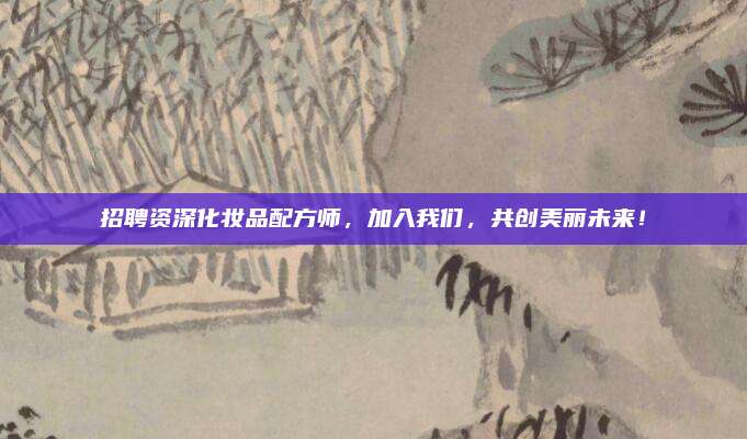 招聘资深化妆品配方师，加入我们，共创美丽未来！