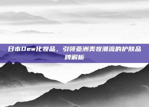 日本Dew化妆品，引领亚洲美妆潮流的护肤品牌解析