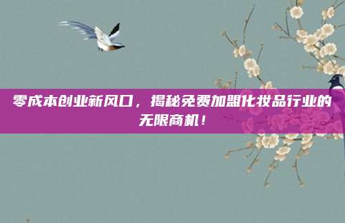 零成本创业新风口，揭秘免费加盟化妆品行业的无限商机！
