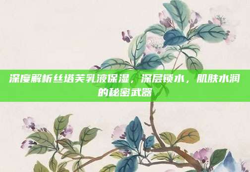 深度解析丝塔芙乳液保湿,深层锁水,肌肤水润的秘密武器