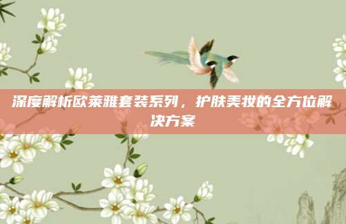 深度解析欧莱雅套装系列,护肤美妆的全方位解决方案