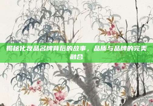 揭秘化妆品名牌背后的故事，品质与品牌的完美融合