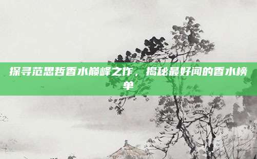 探寻范思哲香水巅峰之作，揭秘最好闻的香水榜单