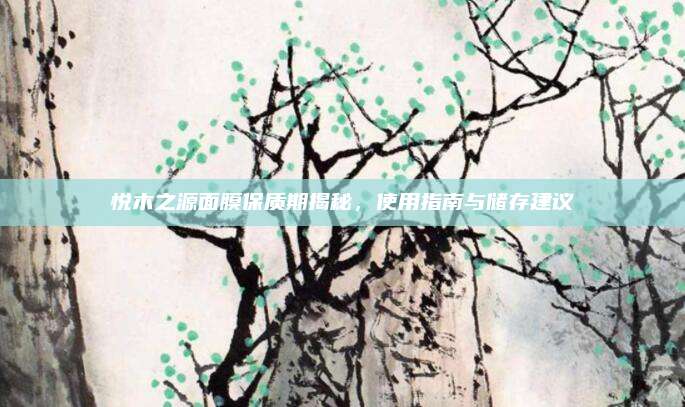 悦木之源面膜保质期揭秘，使用指南与储存建议