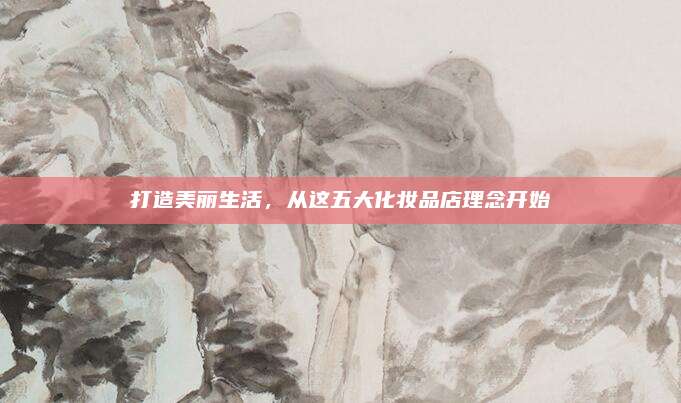 打造美丽生活，从这五大化妆品店理念开始