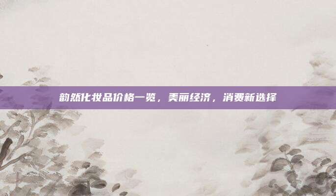 韵然化妆品价格一览，美丽经济，消费新选择