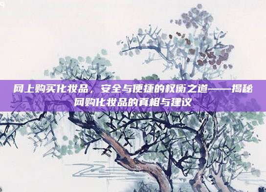 网上购买化妆品，安全与便捷的权衡之道——揭秘网购化妆品的真相与建议