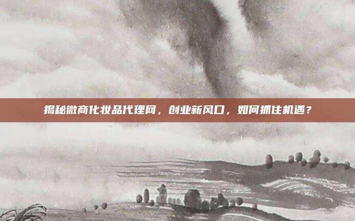 揭秘微商化妆品代理网，创业新风口，如何抓住机遇？