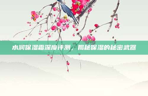 水润保湿霜深度评测，揭秘保湿的秘密武器